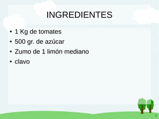 3
INGREDIENTES
● 1 Kg de tomates
● 500 gr. de azúcar
● Zumo de 1 limón mediano
● clavo
 