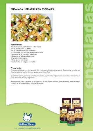 ENSALADA HORIATIKI CON ESPIRALES
Ingredientes
8 cucharadas de aceite de oliva extra virgen
250 gr. ESPIRALES EL PAVO
250 gr. tomates maduros troceados
2 cebollas tiernas cortadas a gajitos y rociadas
1 pimiento verde cortado a tiras finas
1/2 pepino cortado a rodajas finas
50 gr. aceitunas negras
150 gr. queso feta griego
1 cucharadita de orégano en hojitas
Preparación
En una ensaladera, mezclar las espirales cocidas y enfriadas con el queso. Salpimentar y rociar con
2 cucharadas de aceite. Remover y dejar en el frigorífico.
En otro recipiente, poner los tomates, la cebolla, el pimiento, el pepino, las aceitunas, el orégano, el
resto del aceite, la sal y la pimienta.
Remover todo junto y guardar en el frigorífico 30 min. Como mínimo. Antes de servir, mezclarlo todo
y rectificar de sal y pimienta si fuese necesario.
 