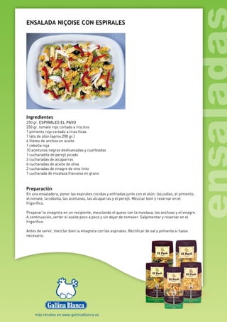 ENSALADA NIÇOISE CON ESPIRALES
Ingredientes
250 gr. ESPIRALES EL PAVO
250 gr. tomate rojo cortado a trocitos
1 pimiento rojo cortado a tiras finas
1 lata de atún (aprox.200 gr.)
6 filetes de anchoa en aceite
1 cebolla roja
10 aceitunas negras deshuesadas y cuarteadas
1 cucharadita de perejil picado
3 cucharadas de alcaparras
6 cucharadas de aceite de oliva
2 cucharadas de vinagre de vino tinto
1 cucharada de mostaza francesa en grano
Preparación
En una ensaladera, poner las espirales cocidas y enfriadas junto con el atún, las judías, el pimiento,
el tomate, la cebolla, las aceitunas, las alcaparras y el perejil. Mezclar bien y reservar en el
frigorífico.
Preparar la vinagreta en un recipiente, mezclando el queso con la mostaza, las anchoas y el vinagre.
A continuación, verter el aceite poco a poco y sin dejar de remover. Salpimentar y reservar en el
frigorífico.
Antes de servir, mezclar bien la vinagreta con las espirales. Rectificar de sal y pimienta si fuese
necesario.
 