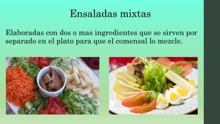 Ensaladas mixtas
Elaboradas con dos o mas ingredientes que se sirven por
separado en el plato para que el comensal lo mezcle.
 