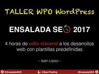 TALLER WPO WordPress
ENSALADA SE 2017
4 horas de odio visceral a los desarrollos
web con plantillas predeﬁnidas
@EnsaladaSEO @IbanTheOne #EnsaladaSEO
– Ibán López –
 