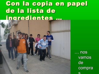 Con la copia en papel
de la lista de
ingredientes …




                 … nos
                  vamos
                  de
                  compra
 