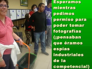 Esperamos
mientras
pedimos
permiso para
poder tomar
fotografías
(¡pensaban
que éramos
espías
industriales
de la
competencia!)
 