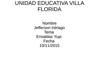 UNIDAD EDUCATIVA VILLA
FLORIDA
Nombre
Jefferson Intriago
Tema
Ensaldas Yupi
Fecha
10/11/2015
 