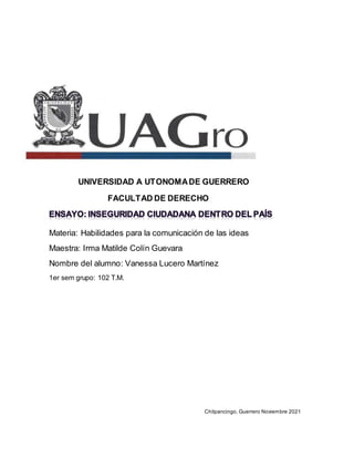 UNIVERSIDAD A UTONOMADE GUERRERO
FACULTAD DE DERECHO
Materia: Habilidades para la comunicación de las ideas
Maestra: Irma Matilde Colín Guevara
Nombre del alumno: Vanessa Lucero Martínez
1er sem grupo: 102 T.M.
Chilpancingo, Guerrero Noviembre 2021
 