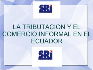 LA TRIBUTACION Y EL
COMERCIO INFORMAL EN EL
       ECUADOR
 