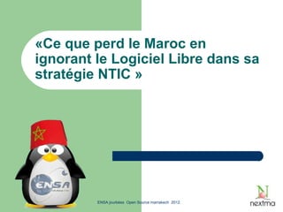 «Ce que perd le Maroc en
ignorant le Logiciel Libre dans sa
stratégie NTIC »




         ENSA jourbées Open Source marrakech 2012.
 