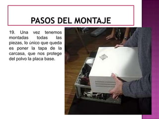 19. Una vez tenemos
montadas       todas     las
piezas, lo único que queda
es poner la tapa de la
carcasa, que nos protege
del polvo la placa base.
 