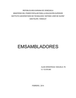 REPÚBLICA BOLIVARIANA DE VENEZUELA
MINISTERIO DEL PODER POPULAR PARA LA EDUCACIÓN SUPERIOR
INSTITUTO UNIVERSITARIO DE TECNOLOGÍA “ANTONIO JOSÉ DE SUCRE”
SAN FELIPE- YARACUY

EMSAMBLADORES

ALAN VERASTEGUI ESCUELA: 78
C.I 12.078.560

FEBRERO, 2014

 