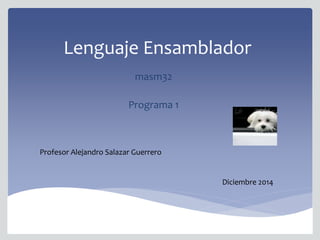 Lenguaje Ensamblador
masm32
Programa 1
Profesor Alejandro Salazar Guerrero
Diciembre 2014
 