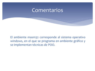 El ambiente masm32 corresponde al sistema operativo
windows, en el que se programa en ambiente gráfico y
se implementan técnicas de POO.
Comentarios
 