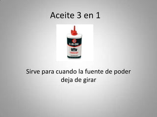 Aceite 3 en 1
Sirve para cuando la fuente de poder
deja de girar