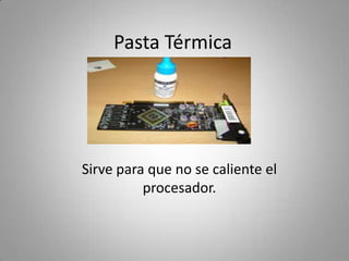 Pasta Térmica
Sirve para que no se caliente el
procesador.