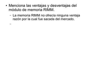 ● Menciona las ventajas y desventajas del
módulo de memoria RIMM.
– La memoria RIMM no ofrecía ninguna ventaja
razón por la cual fue sacada del mercado.
–
 