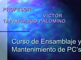 Curso de Ensamblaje yCurso de Ensamblaje y
Mantenimiento de PC’sMantenimiento de PC’s
PROFESOR :PROFESOR :
VICTORVICTOR
TAPAHUASCO PALOMINOTAPAHUASCO PALOMINO
 