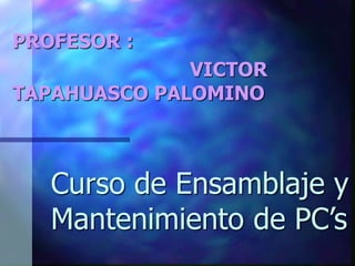 Curso de Ensamblaje y
Mantenimiento de PC’s
PROFESOR :
VICTOR
TAPAHUASCO PALOMINO
 