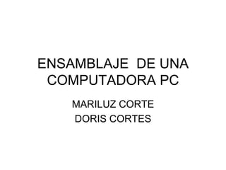 ENSAMBLAJE DE UNA
 COMPUTADORA PC
   MARILUZ CORTE
   DORIS CORTES
 
