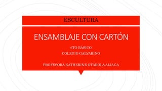 ENSAMBLAJE CON CARTÓN
6TO BÁSICO
COLEGIO GALVARINO
PROFESORA KATHERINE OTÁROLA ALIAGA
ESCULTURA
 