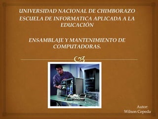 UNIVERSIDAD NACIONAL DE CHIMBORAZO
ESCUELA DE INFORMATICA APLICADA A LA
             EDUCACIÓN

   ENSAMBLAJE Y MANTENIMIENTO DE
          COMPUTADORAS.




                                      Autor:
                                Wilson Cepeda
 