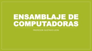ENSAMBLAJE DE
COMPUTADORAS
PROFESOR: GUSTAVO LEON
 