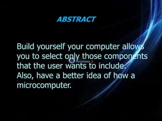 ABSTRACT


Build yourself your computer allows
you to select only those components
that the user wants to include.
Also, have a better idea of how a
microcomputer.
 