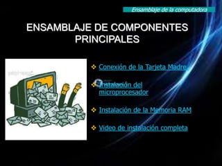 Ensamblaje de la computadora


ENSAMBLAJE DE COMPONENTES
       PRINCIPALES

          Conexión de la Tarjeta Madre.

          Instalación del
           microprocesador

          Instalación de la Memoria RAM

          Video de instalación completa
 
