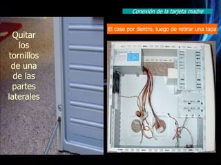 Conexión de la tarjeta madre


            El case por dentro, luego de retirar una tapa
 Quitar
   los
tornillos
 de una
  de las
 partes
laterales
 