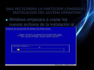 UNA VEZ ELIMINA LA PARTICION COMIENZA LA
   INSTALACION DEL SISTEMA OPERATIVO

   Windows empezara a copiar los
    nuevos archivos de la instalación al
    disco duro
 