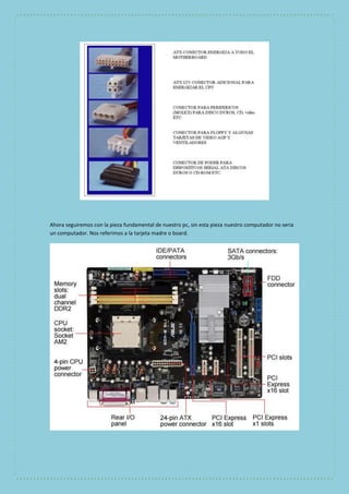 Ahora seguiremos con la pieza fundamental de nuestro pc, sin esta pieza nuestro computador no seria 
un computador. Nos referimos a la tarjeta madre o board. 
 