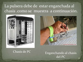 La pulsera debe de estar enganchada al
chasis .como se muestra a continuación.




    Chasis de PC     Enganchando al chasis
                           del PC            10
 