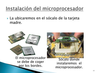    La ubicaremos en el sócalo de la tarjeta
    madre.




       El microprocesador       Sócalo donde
        se debe de coger      instalaremos el
         por los bordes.      microprocesador.
                                                 11
 