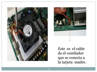 Este es el cable
     de el ventilador
     que se conecta a
     la tarjeta madre.
14
 