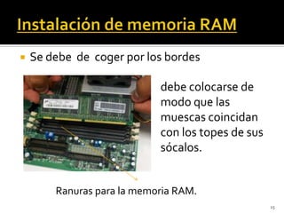    Se debe de coger por los bordes

                            debe colocarse de
                            modo que las
                            muescas coincidan
                            con los topes de sus
                            sócalos.


        Ranuras para la memoria RAM.
                                                   15
 