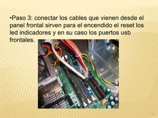 •Paso 3: conectar los cables que vienen desde el
panel frontal sirven para el encendido el reset los
led indicadores y en su caso los puertos usb
frontales.




                                                      18
 