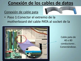 Conexión de los cables de datos
Conexión de cable pata
• Paso 1:Conectar el extremo de la
  motherboard del cable PATA al socket de la



                                     Cable pata de
                                         40 o 80
                                      conductores .
                                     Conectándose.



                                                 39
 
