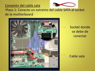 Conexión del cable sata
•Paso 1: Conecte un extremo del cable SATA al socket
de la motherboard


                                          Socket donde
                                           se debe de
                                            conectar




                                          Cable sata

                                                       41
 