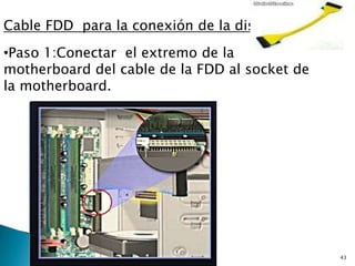 Cable FDD para la conexión de la disquetera
•Paso 1:Conectar el extremo de la
motherboard del cable de la FDD al socket de
la motherboard.




                                               43
 