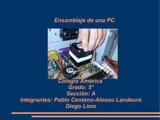 Colegio América
Grado: 5°
Sección: A
Integrantes: Pablo Centeno-Alonso Landauro
Diego Limo
Ensamblaje de una PC
 