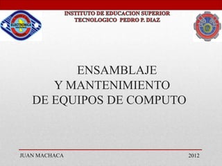 ENSAMBLAJE
Y MANTENIMIENTO
DE EQUIPOS DE COMPUTO
JUAN MACHACA 2012
 