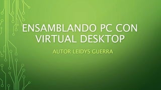 ENSAMBLANDO PC CON
VIRTUAL DESKTOP
AUTOR LEIDYS GUERRA
 