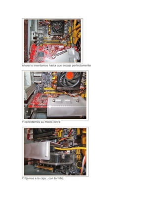 Ahora lo insertamos hasta que encaje perfectamente




Y conectamos su molex extra




Y fijamos a la caja , con tornillo.
 