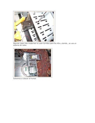 Algunas cajas mas modernas no usan tornillos para los HDs y demás , se usa un
sistema de railes




Volvemos a colocar el frontal.
 