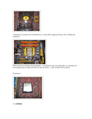 Y hacemos lo propio con la delantera y a atornillar (algunos llevan otro método de
sujeción)




Ahora vamos a pinchar el procesador , nos fijamos que hay dibujado un triángulo en
una esquina por el lado del IHS (el que lo lleve) , y por el lado de los pines.


El pentium 4




Y el AMD64
 