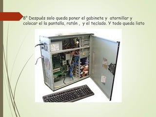  8° Después solo queda poner el gabinete y atornillar y
colocar el la pantalla, ratón , y el teclado. Y todo queda listo
 