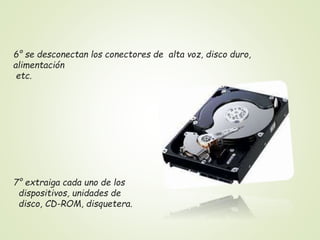 6° se desconectan los conectores de alta voz, disco duro,
alimentación
etc.
7° extraiga cada uno de los
dispositivos, unidades de
disco, CD-ROM, disquetera.
 