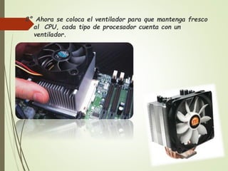 2° Ahora se coloca el ventilador para que mantenga fresco
al CPU, cada tipo de procesador cuenta con un
ventilador.
 