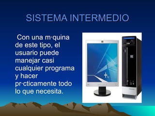 SISTEMA INTERMEDIO Con una máquina de este tipo, el usuario puede manejar casi cualquier programa y hacer prácticamente todo lo que necesita. 