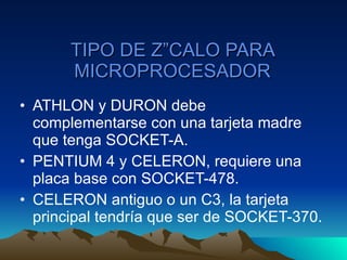 TIPO DE ZÓCALO PARA MICROPROCESADOR ATHLON y DURON debe complementarse con una tarjeta madre que tenga SOCKET-A. PENTIUM 4 y CELERON, requiere una placa base con SOCKET-478. CELERON antiguo o un C3, la tarjeta principal tendría que ser de SOCKET-370. 