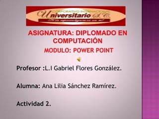 MODULO: POWER POINT

Profesor :L.I Gabriel Flores González.

Alumna: Ana Lilia Sánchez Ramírez.

Actividad 2.
 