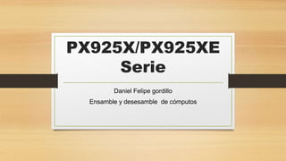 PX925X/PX925XE
Serie
Daniel Felipe gordillo
Ensamble y desesamble de cómputos
 